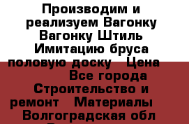 Производим и реализуем Вагонку,Вагонку-Штиль,Имитацию бруса,половую доску › Цена ­ 1 000 - Все города Строительство и ремонт » Материалы   . Волгоградская обл.,Волгоград г.